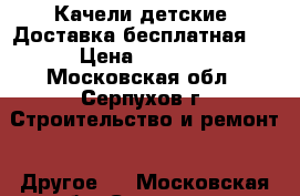Качели детские. Доставка бесплатная   › Цена ­ 7 500 - Московская обл., Серпухов г. Строительство и ремонт » Другое   . Московская обл.,Серпухов г.
